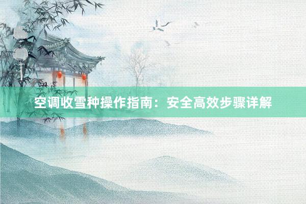 空调收雪种操作指南：安全高效步骤详解