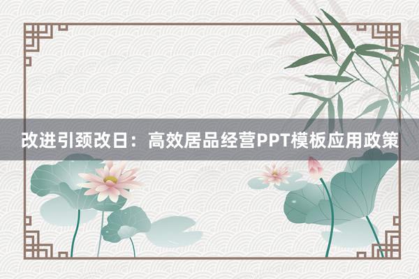 改进引颈改日：高效居品经营PPT模板应用政策