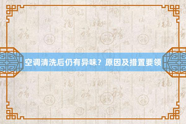 空调清洗后仍有异味？原因及措置要领